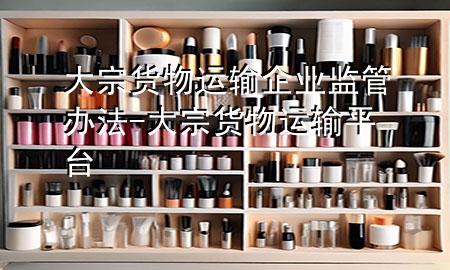 大宗货物运输企业监管办法-大宗货物运输平台