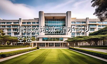 酒能空运嘛-酒水可以空运