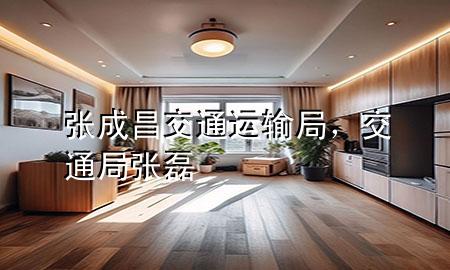 张成昌交通运输局，交通局张磊
