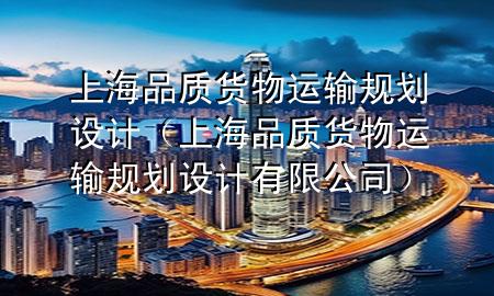 上海品质货物运输规划设计(上海品质货物运输规划设计有限公司)