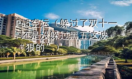 Ps5空运(躲过了双十一,还是没躲过黑五这波“狠的”)