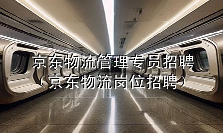 京东物流管理专员招聘（京东物流岗位招聘）