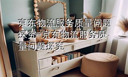 京东物流服务质量问题探究-京东物流服务质量问题探究