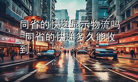 同省的快递显示物流吗-同省的快递多久能收到