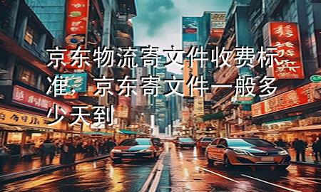 京东物流寄文件收费标准,京东寄文件一般多少天到