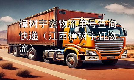 樟树宇鑫物流单号查询快递(江西樟树宇轩物流)