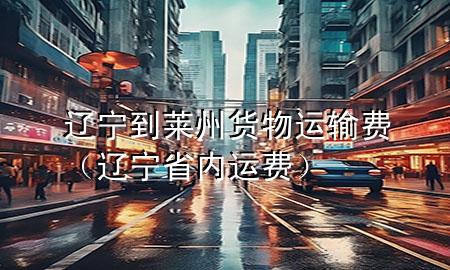 辽宁到莱州货物运输费(辽宁省内运费)