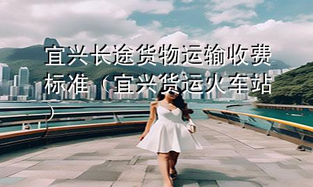 宜兴长途货物运输收费标准(宜兴货运火车站)
