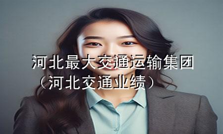 河北最大交通运输集团(河北交通业绩)