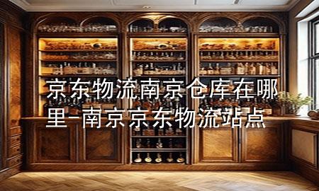 京东物流南京仓库在哪里-南京京东物流站点