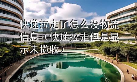 快递拉走了怎么没物流信息(快递拉走但是显示未揽收)