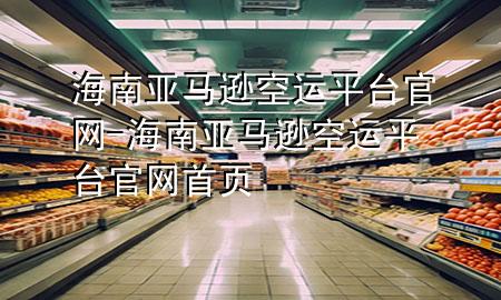 海南亚马逊空运平台官网-海南亚马逊空运平台官网首页
