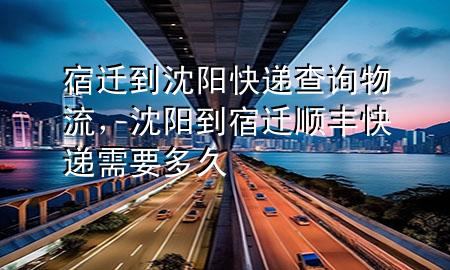 宿迁到沈阳快递查询物流,沈阳到宿迁顺丰快递需要多久