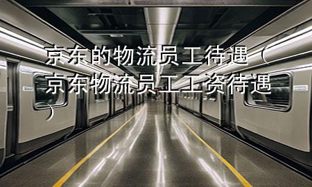 京东的物流员工待遇（京东物流员工工资待遇）