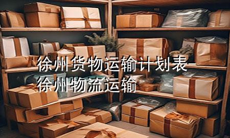 徐州货物运输计划表-徐州物流运输