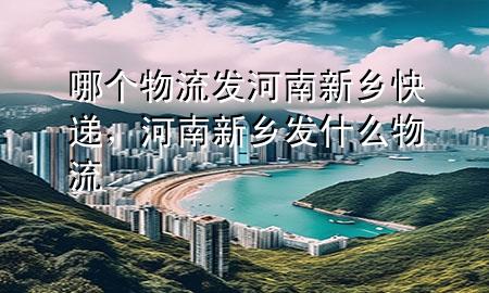 哪个物流发河南新乡快递,河南新乡发什么物流