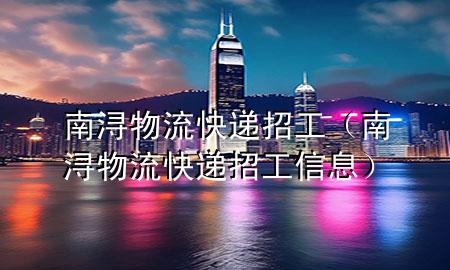 南浔物流快递招工(南浔物流快递招工信息)