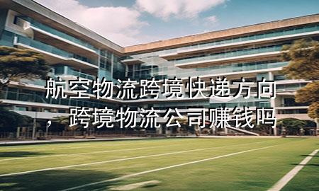 航空物流跨境快递方向,跨境物流公司赚钱吗