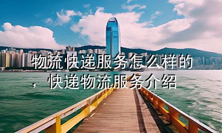 物流快递服务怎么样的,快递物流服务介绍