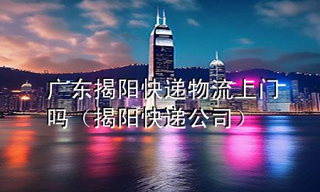 广东揭阳快递物流上门吗(揭阳快递公司)