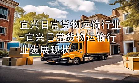 宜兴日常货物运输行业-宜兴日常货物运输行业发展现状