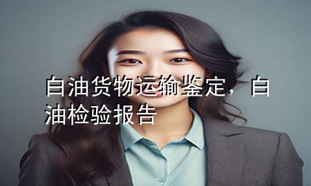 白油货物运输鉴定,白油检验报告