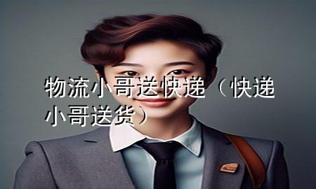 物流小哥送快递(快递小哥送货)