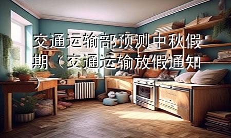 交通运输部预测中秋假期（交通运输放假通知）