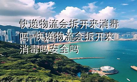 快递物流会拆开来消毒吗-快递物流会拆开来消毒吗安全吗