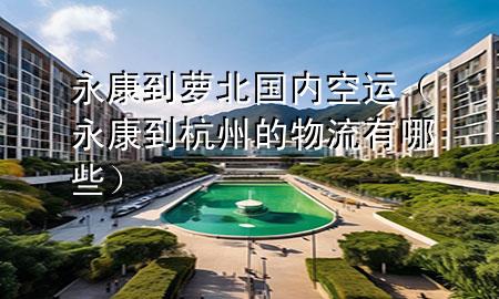 永康到萝北国内空运(永康到杭州的物流有哪些)