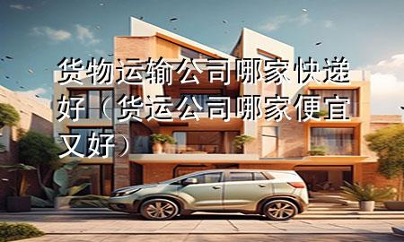 货物运输公司哪家快递好(货运公司哪家便宜又好)