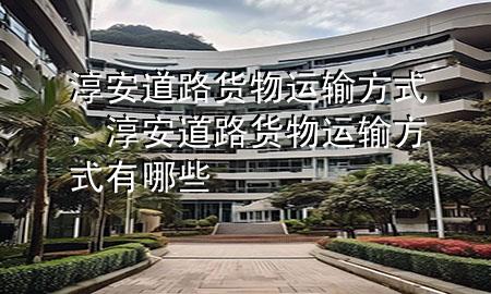 淳安道路货物运输方式,淳安道路货物运输方式有哪些