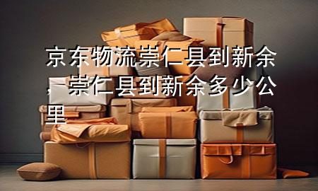 京东物流崇仁县到新余，崇仁县到新余多少公里