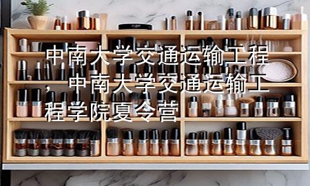 中南大学交通运输工程，中南大学交通运输工程学院夏令营
