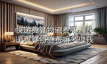 快递费算物流费嘛,快递费算物流费嘛多少钱
