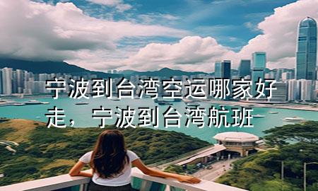 宁波到台湾空运哪家好走,宁波到台湾航班