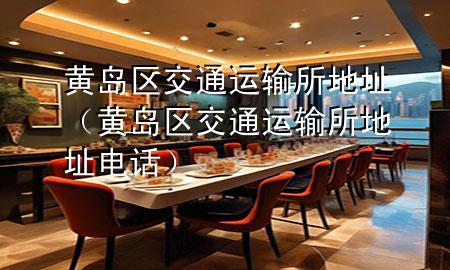 黄岛区交通运输所地址（黄岛区交通运输所地址电话）