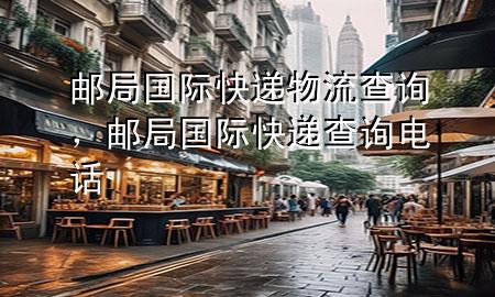 邮局国际快递物流查询,邮局国际快递查询电话