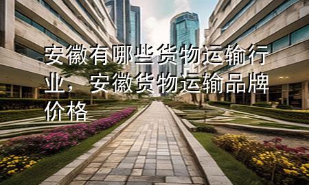 安徽有哪些货物运输行业,安徽货物运输品牌价格
