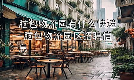 脑包物流园有什么快递-脑包物流园区招聘信息