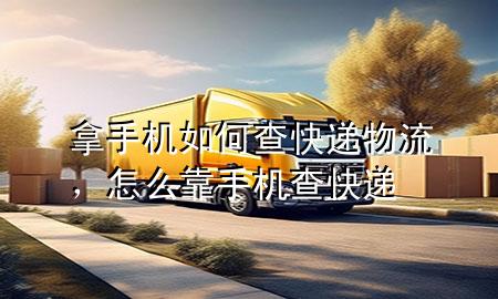 拿手机如何查快递物流,怎么靠手机查快递