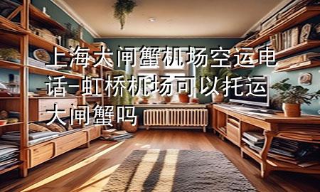 上海大闸蟹机场空运电话-虹桥机场可以托运大闸蟹吗