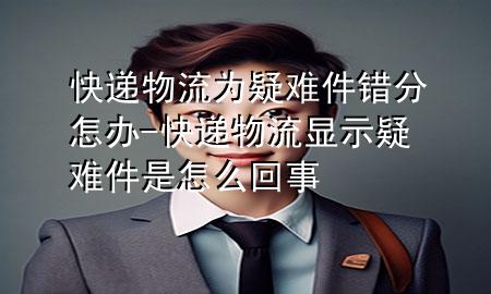 快递物流为疑难件错分怎办-快递物流显示疑难件是怎么回事