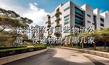 快递物流有哪些物流公司,快递物流有哪几家