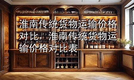淮南传统货物运输价格对比,淮南传统货物运输价格对比表