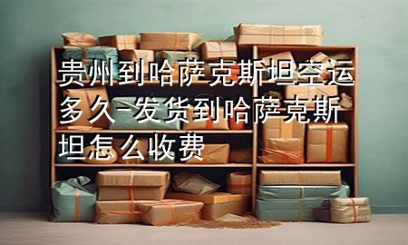 贵州到哈萨克斯坦空运多久-发货到哈萨克斯坦怎么收费