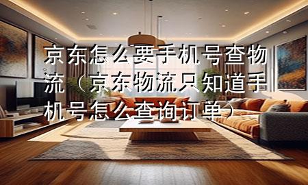 京东怎么要手机号查物流(京东物流只知道手机号怎么查询订单)
