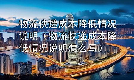 物流快递成本降低情况说明(物流快递成本降低情况说明怎么写)
