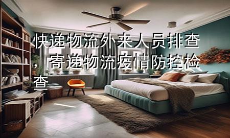 快递物流外来人员排查,寄递物流疫情防控检查