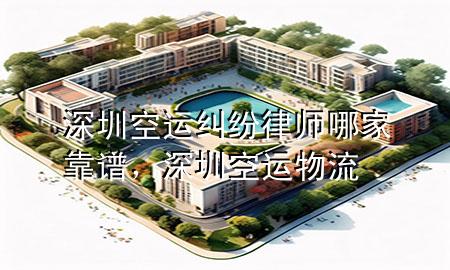 深圳空运纠纷律师哪家靠谱,深圳空运物流